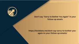 Don’t say “Sorry to Bother You Again” in your follow-up emails