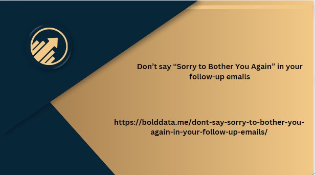 Don’t say “Sorry to Bother You Again” in your follow-up emails